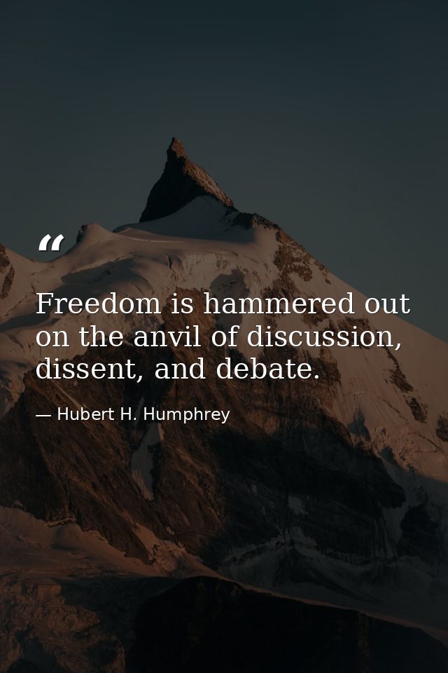 Freedom is hammered out on the anvil of discussion, dissent, and debate. — Hubert H. Humphrey