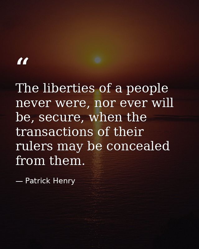 The liberties of a people never were, nor ever will be, secure, when the transactions of their rulers may be concealed f — Patrick Henry