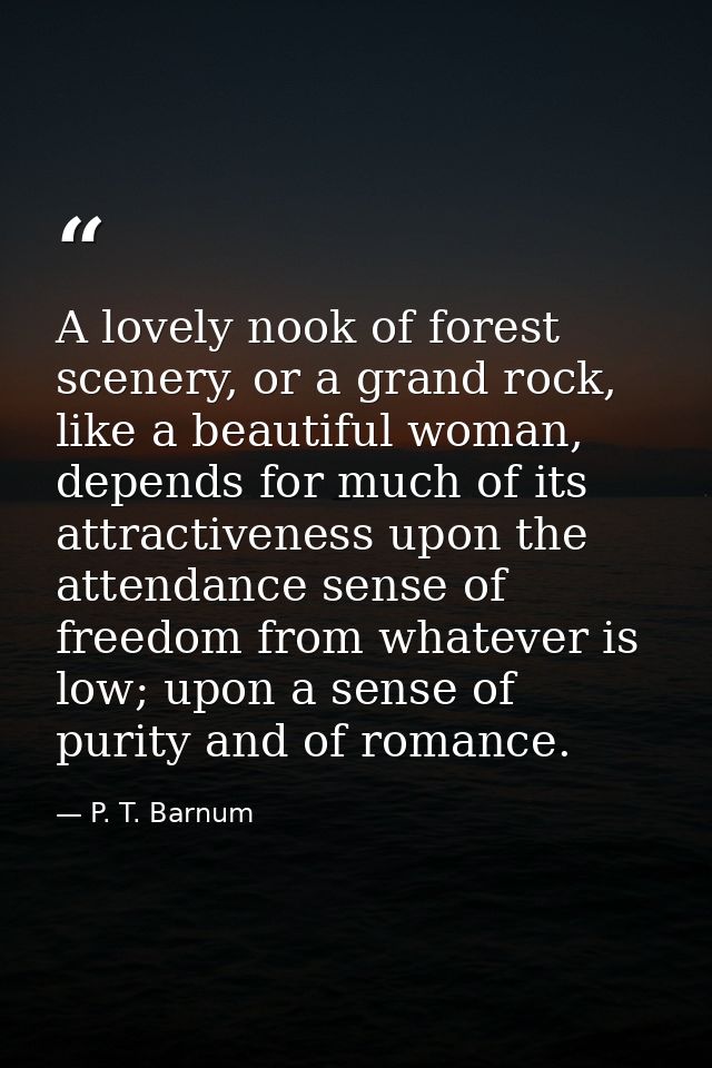 A lovely nook of forest scenery, or a grand rock, like a beautiful woman, depends for much of its attractiveness upon th — P. T. Barnum