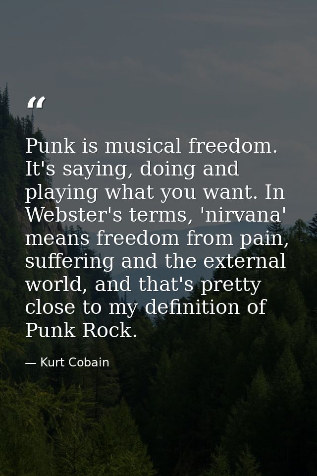 Punk is musical freedom. It's saying, doing and playing what you want. In Webster's terms, 'nirvana' means freedom from  — Kurt Cobain