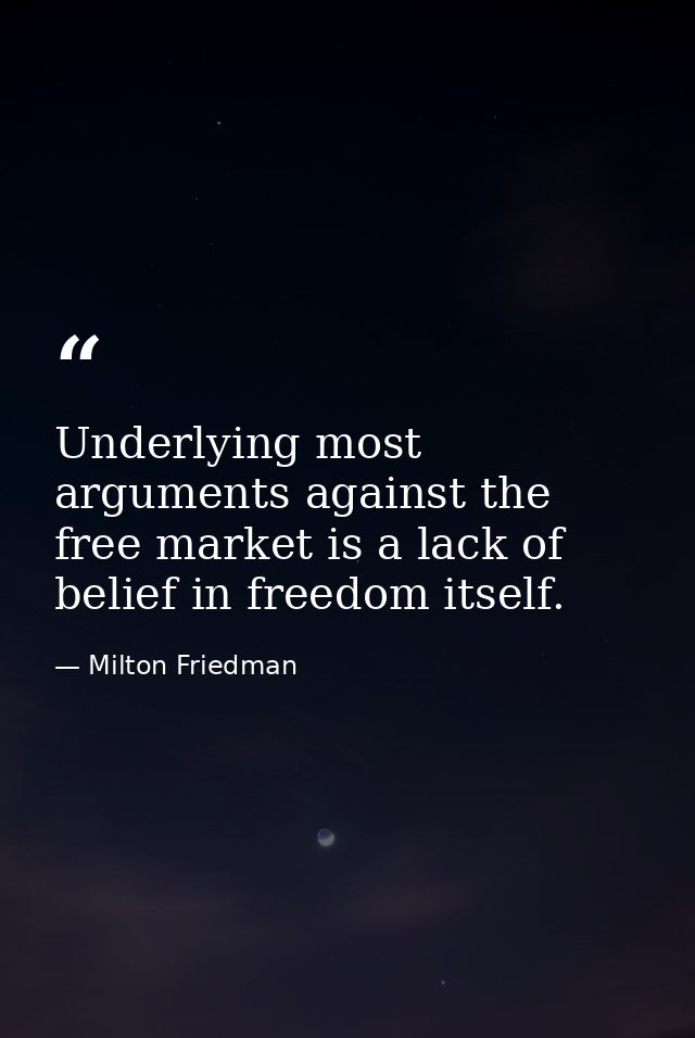 Underlying most arguments against the free market is a lack of belief in freedom itself. — Milton Friedman