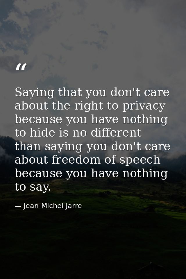 Saying that you don't care about the right to privacy because you have nothing to hide is no different than saying you d — Jean-Michel Jarre
