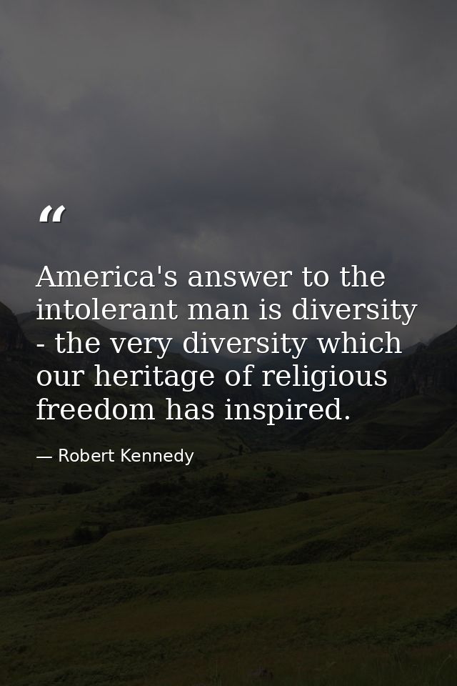 America's answer to the intolerant man is diversity - the very diversity which our heritage of religious freedom has ins — Robert Kennedy
