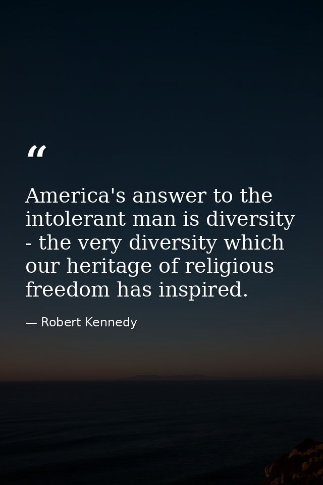 America's answer to the intolerant man is diversity - the very diversity which our heritage of religious freedom has ins — Robert Kennedy