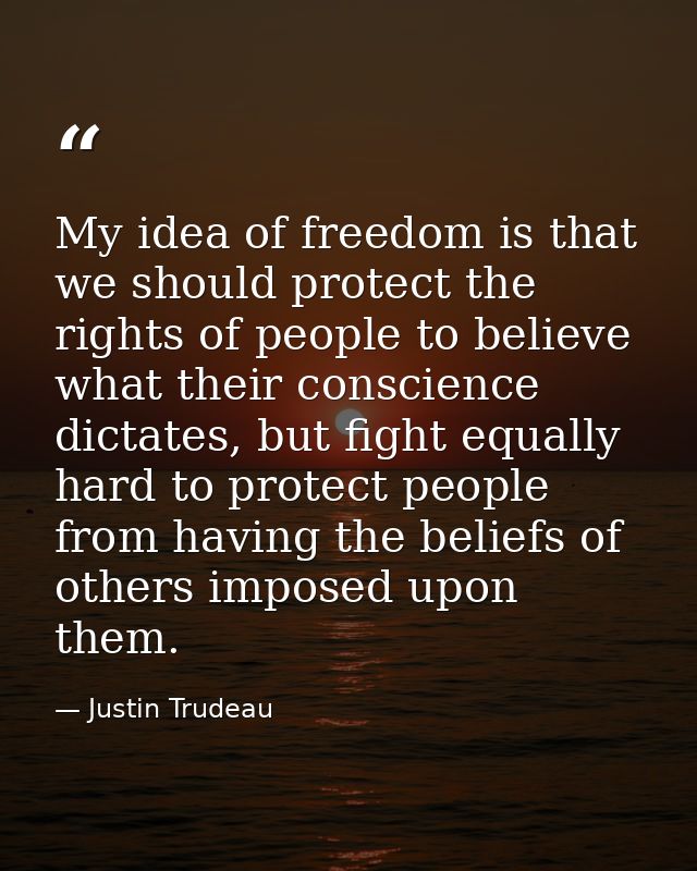 My idea of freedom is that we should protect the rights of people to believe what their conscience dictates, but fight e — Justin Trudeau