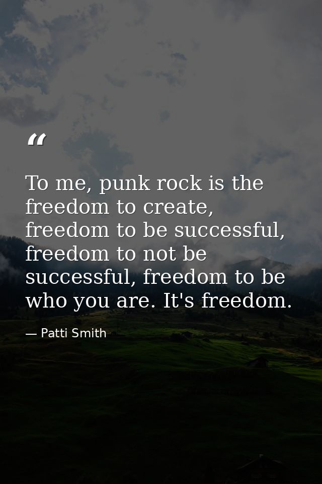 To me, punk rock is the freedom to create, freedom to be successful, freedom to not be successful, freedom to be who you — Patti Smith
