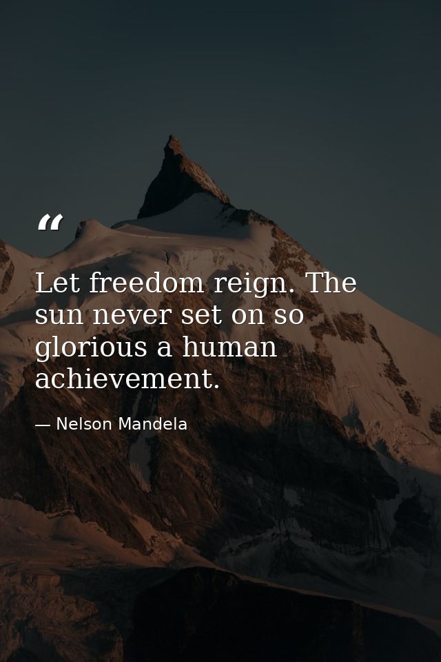 Let freedom reign. The sun never set on so glorious a human achievement. — Nelson Mandela