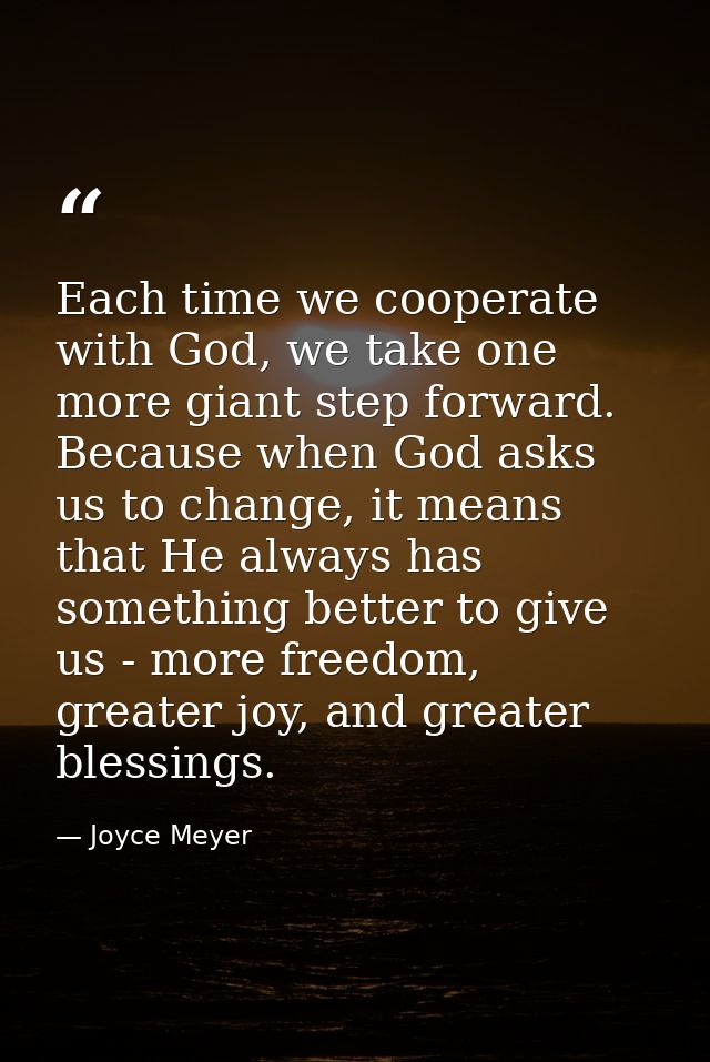 Each time we cooperate with God, we take one more giant step forward. Because when God asks us to change, it means that  — Joyce Meyer