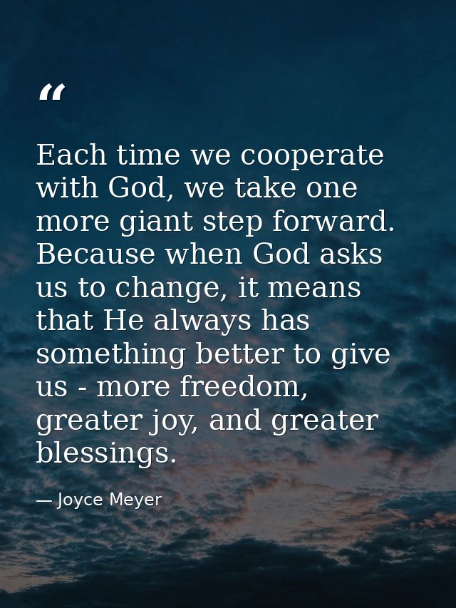 Each time we cooperate with God, we take one more giant step forward. Because when God asks us to change, it means that  — Joyce Meyer
