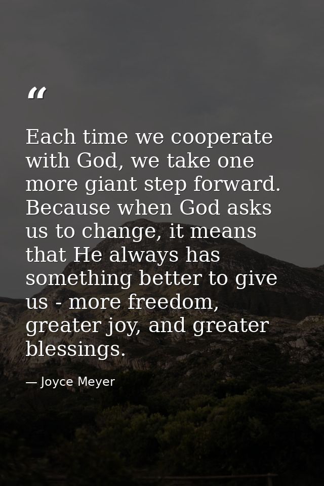 Each time we cooperate with God, we take one more giant step forward. Because when God asks us to change, it means that  — Joyce Meyer
