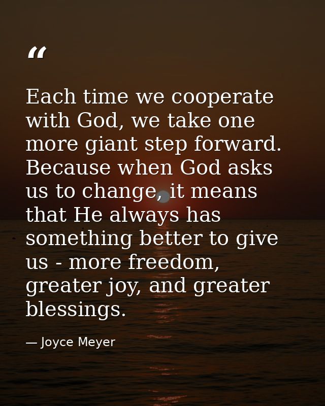 Each time we cooperate with God, we take one more giant step forward. Because when God asks us to change, it means that  — Joyce Meyer