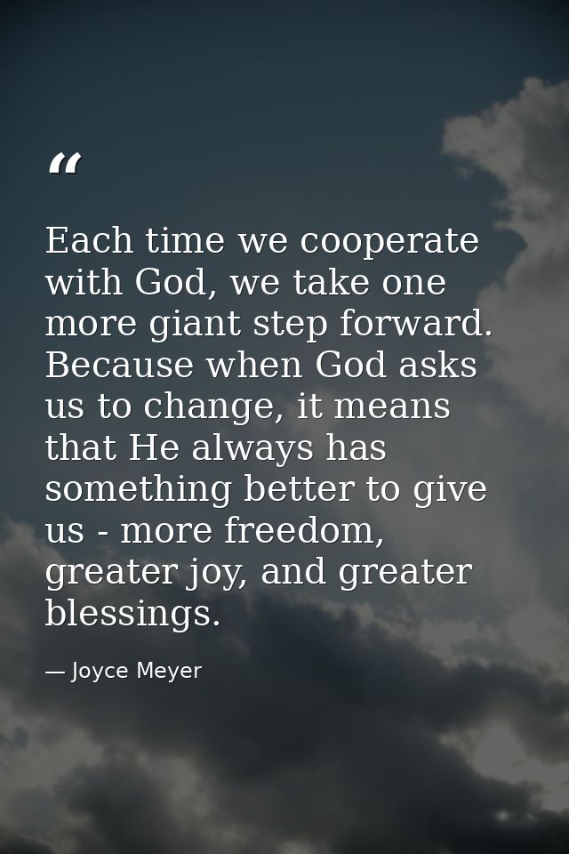 Each time we cooperate with God, we take one more giant step forward. Because when God asks us to change, it means that  — Joyce Meyer