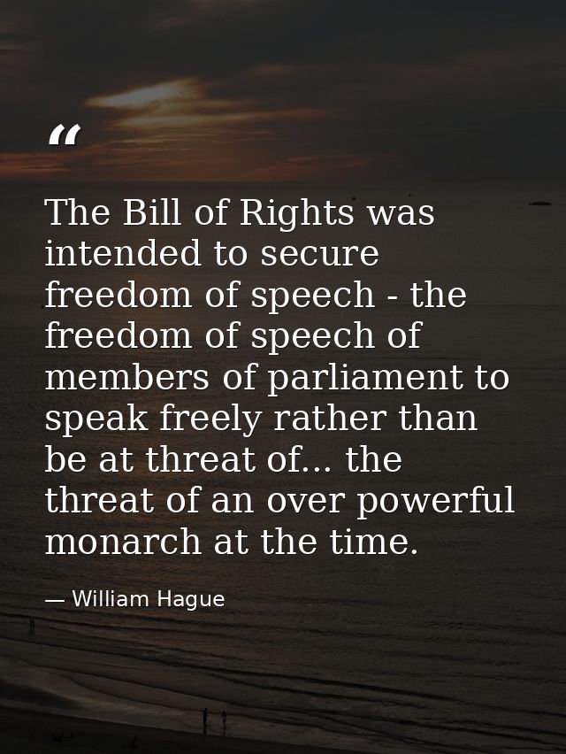 The Bill of Rights was intended to secure freedom of speech - the freedom of speech of members of parliament to speak fr — William Hague