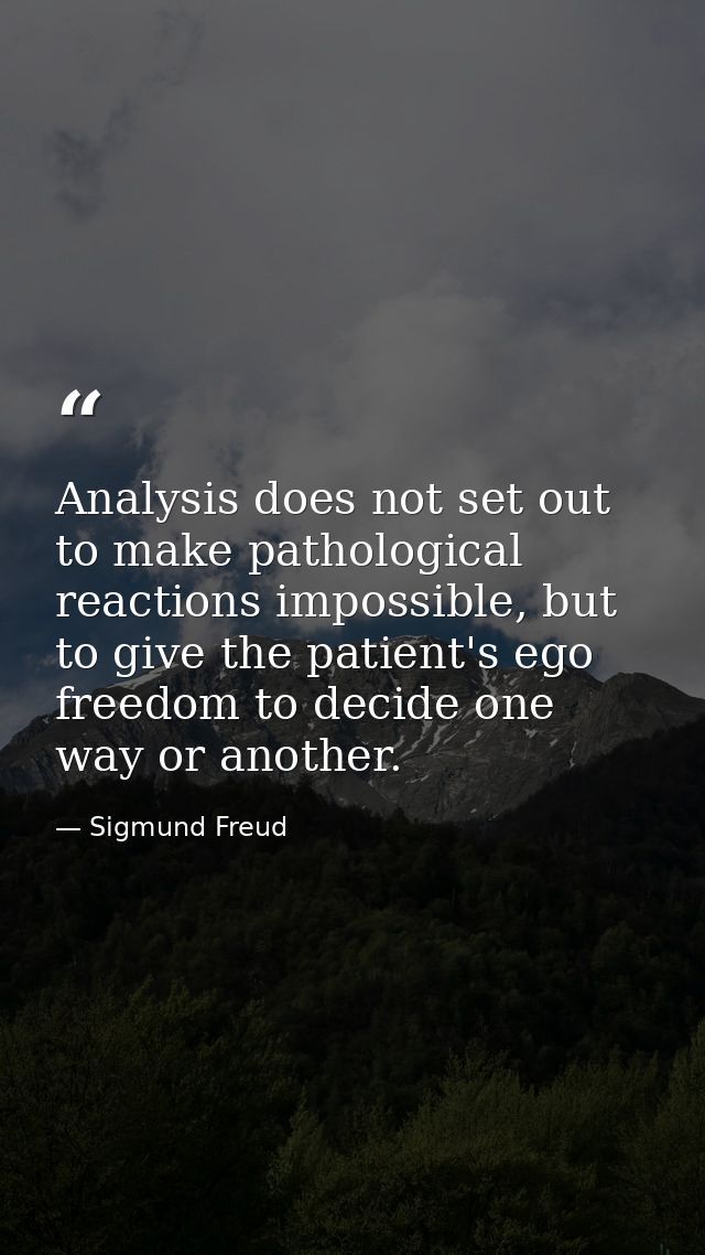 Analysis does not set out to make pathological reactions impossible, but to give the patient's ego freedom to decide one — Sigmund Freud