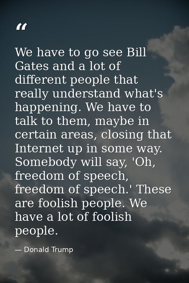 We have to go see Bill Gates and a lot of different people that really understand what's happening. We have to talk to t — Donald Trump