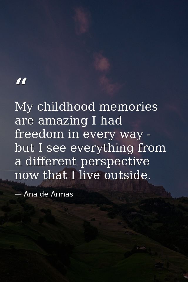 My childhood memories are amazing I had freedom in every way - but I see everything from a different perspective now tha — Ana de Armas