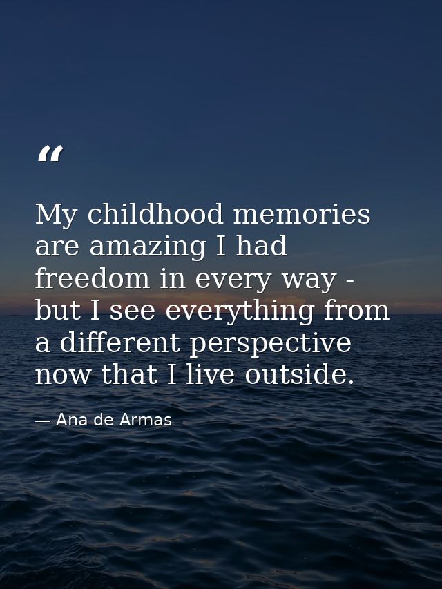My childhood memories are amazing I had freedom in every way - but I see everything from a different perspective now tha — Ana de Armas