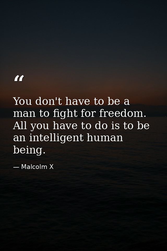 You don't have to be a man to fight for freedom. All you have to do is to be an intelligent human being. — Malcolm X