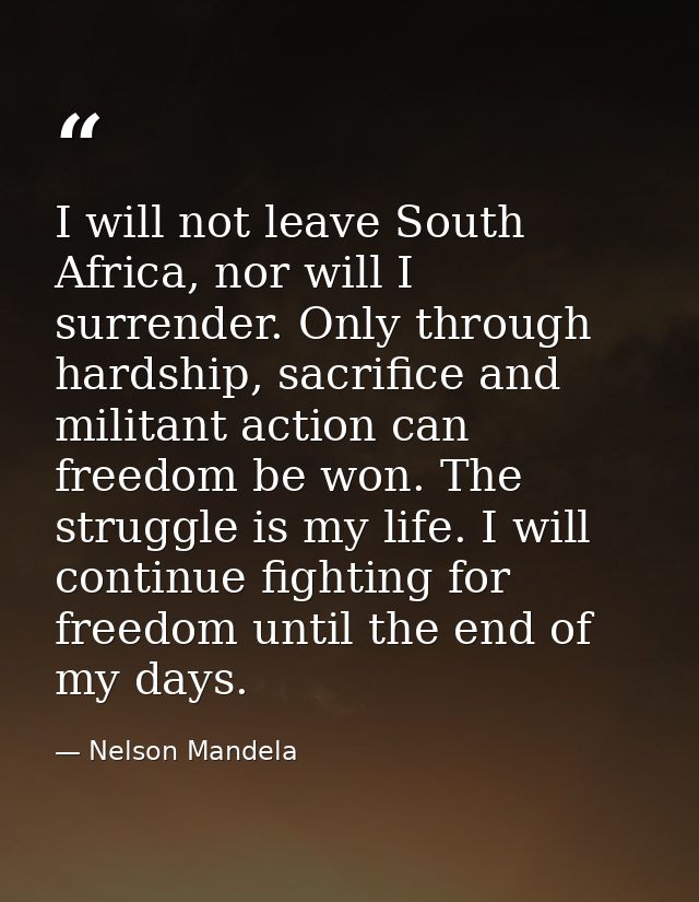 I will not leave South Africa, nor will I surrender. Only through hardship, sacrifice and militant action can freedom be — Nelson Mandela