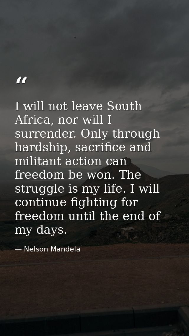 I will not leave South Africa, nor will I surrender. Only through hardship, sacrifice and militant action can freedom be — Nelson Mandela