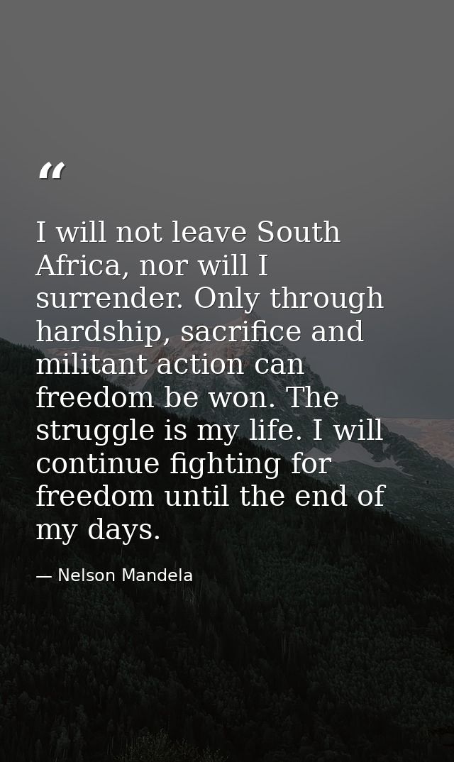 I will not leave South Africa, nor will I surrender. Only through hardship, sacrifice and militant action can freedom be — Nelson Mandela