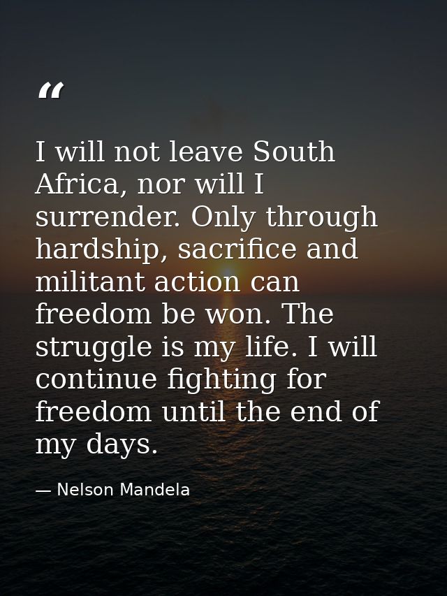I will not leave South Africa, nor will I surrender. Only through hardship, sacrifice and militant action can freedom be — Nelson Mandela