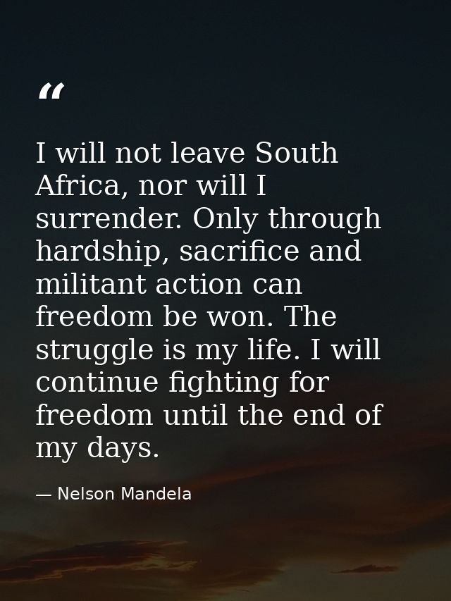 I will not leave South Africa, nor will I surrender. Only through hardship, sacrifice and militant action can freedom be — Nelson Mandela
