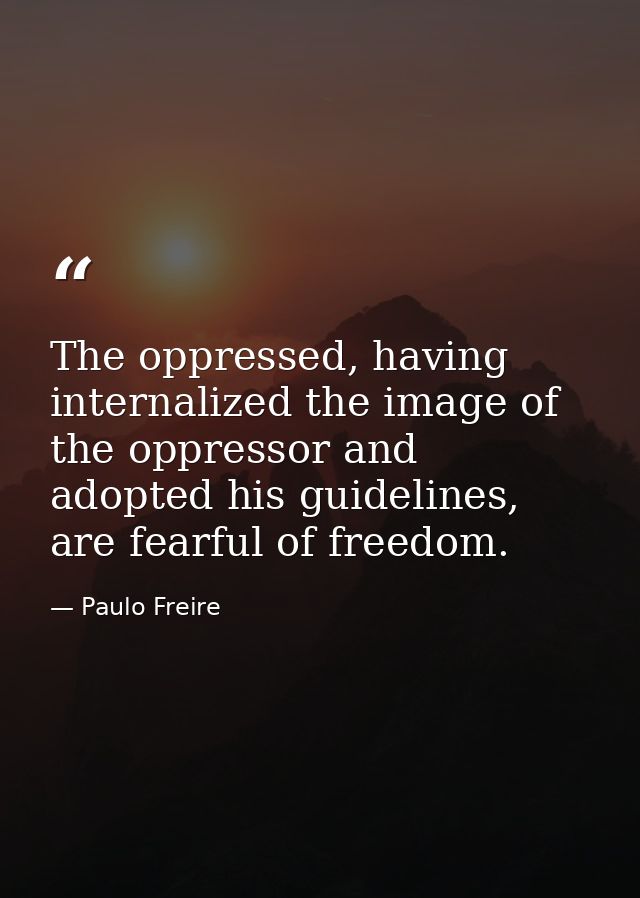 The oppressed, having internalized the image of the oppressor and adopted his guidelines, are fearful of freedom. — Paulo Freire