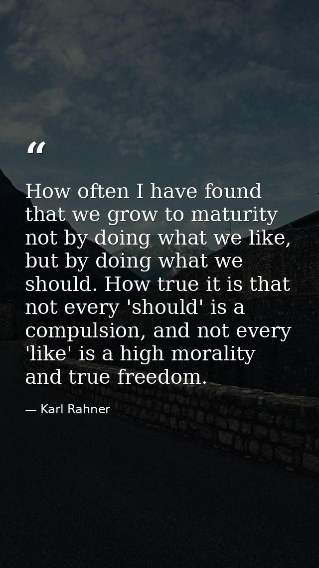 How often I have found that we grow to maturity not by doing what we like, but by doing what we should. How true it is t — Karl Rahner