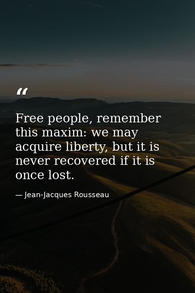 Free people, remember this maxim: we may acquire liberty, but it is never recovered if it is once lost. — Jean-Jacques Rousseau