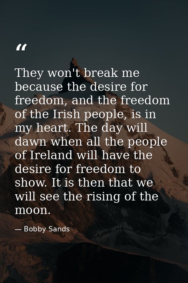 They won't break me because the desire for freedom, and the freedom of the Irish people, is in my heart. The day will da — Bobby Sands