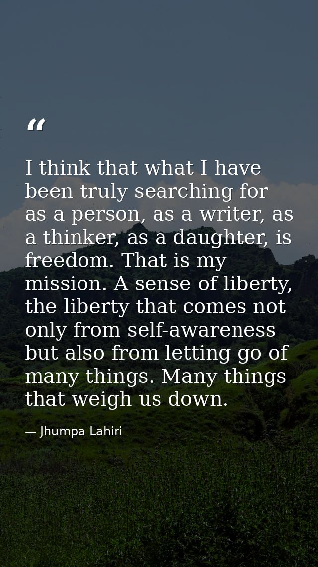 I think that what I have been truly searching for as a person, as a writer, as a thinker, as a daughter, is freedom. Tha — Jhumpa Lahiri