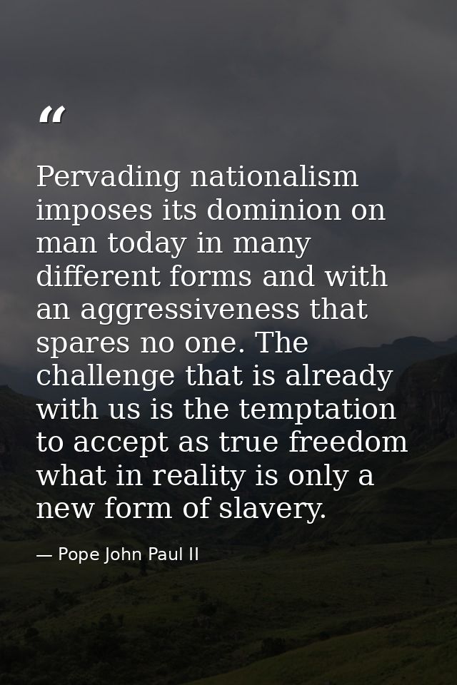 Pervading nationalism imposes its dominion on man today in many different forms and with an aggressiveness that spares n — Pope John Paul II