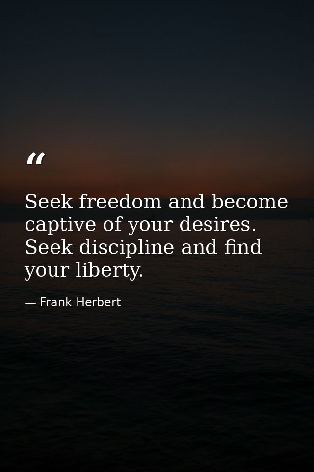Seek freedom and become captive of your desires. Seek discipline and find your liberty. — Frank Herbert