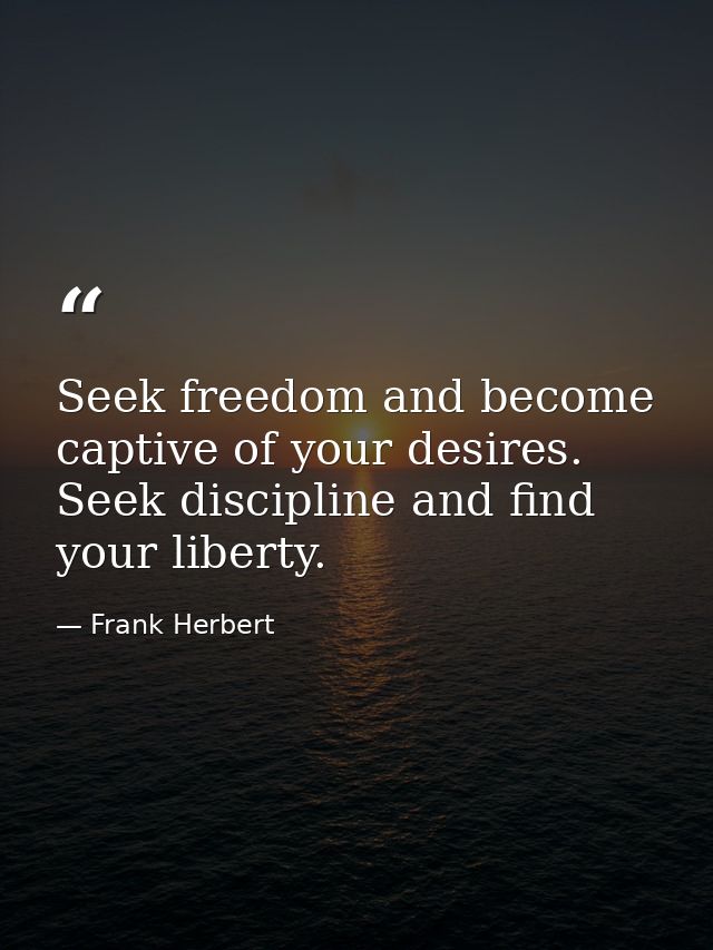 Seek freedom and become captive of your desires. Seek discipline and find your liberty. — Frank Herbert