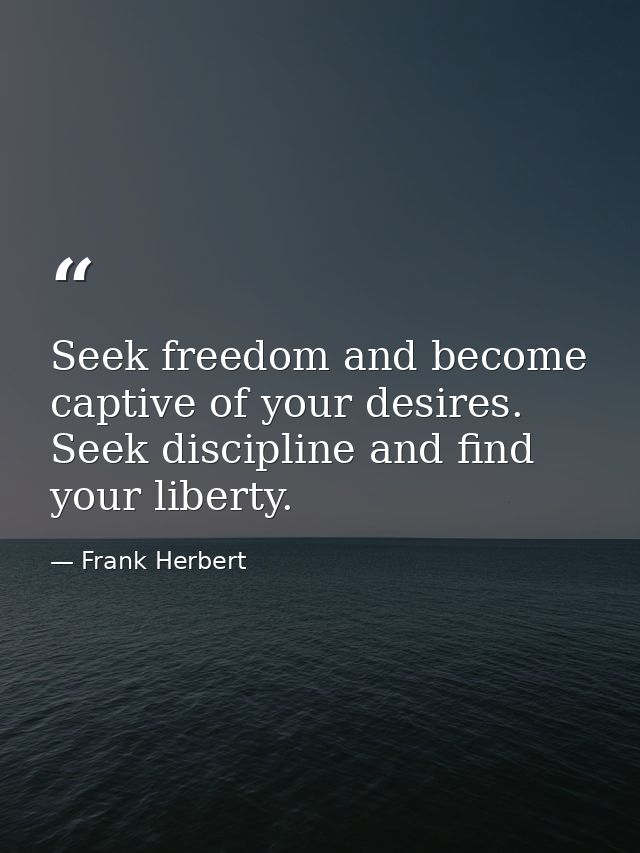 Seek freedom and become captive of your desires. Seek discipline and find your liberty. — Frank Herbert