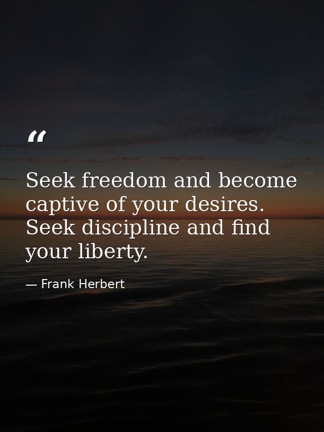 Seek freedom and become captive of your desires. Seek discipline and find your liberty. — Frank Herbert