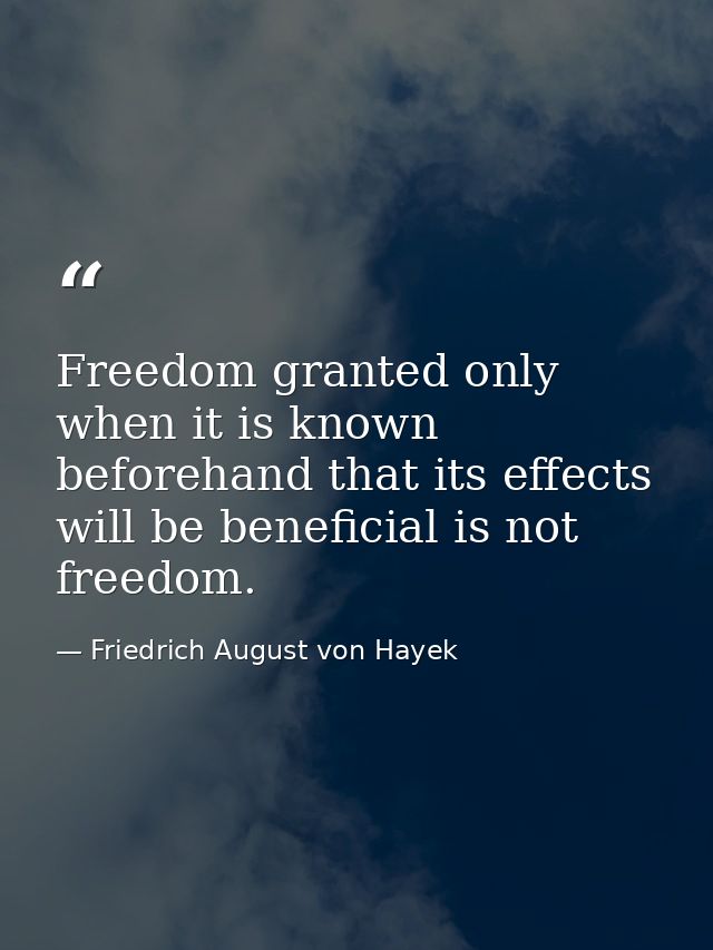 Freedom granted only when it is known beforehand that its effects will be beneficial is not freedom. — Friedrich August von Hayek