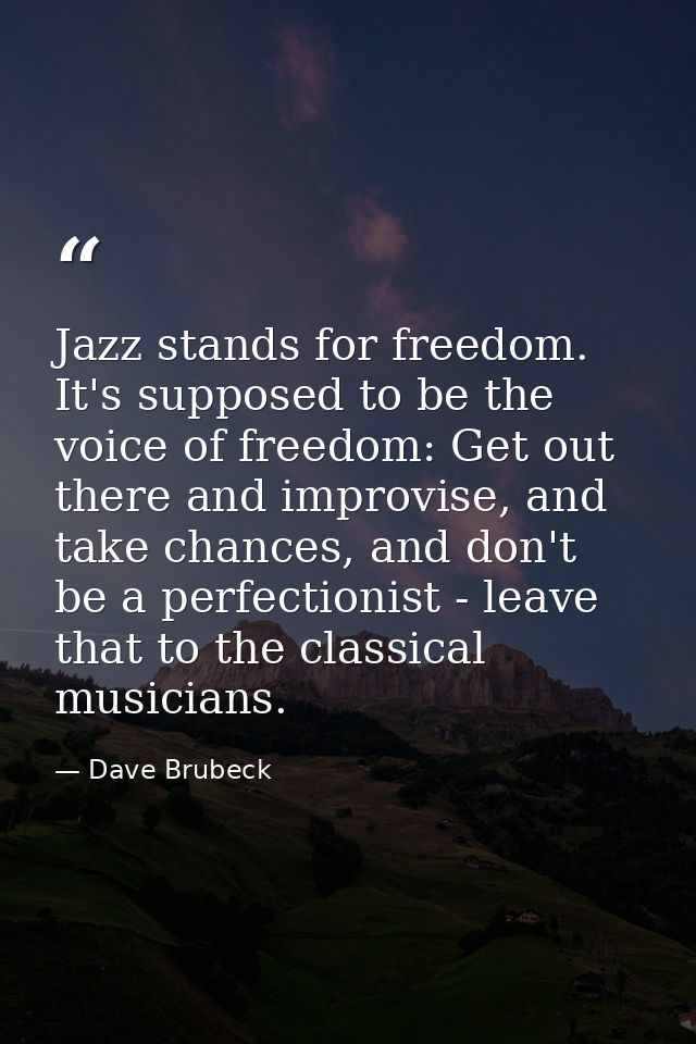 Jazz stands for freedom. It's supposed to be the voice of freedom: Get out there and improvise, and take chances, and do — Dave Brubeck