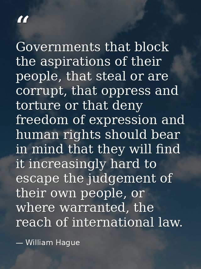 Governments that block the aspirations of their people, that steal or are corrupt, that oppress and torture or that deny — William Hague
