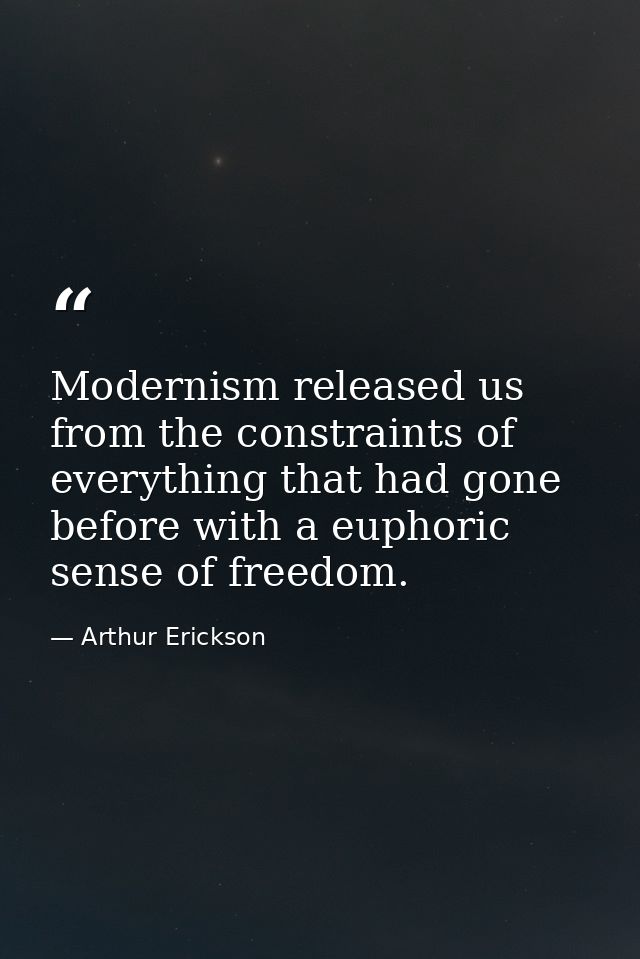 Modernism released us from the constraints of everything that had gone before with a euphoric sense of freedom. — Arthur Erickson