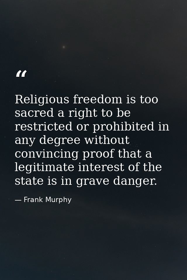 Religious freedom is too sacred a right to be restricted or prohibited in any degree without convincing proof that a leg — Frank Murphy