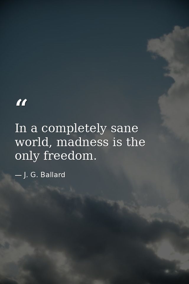 In a completely sane world, madness is the only freedom. — J. G. Ballard