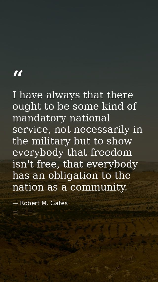 I have always that there ought to be some kind of mandatory national service, not necessarily in the military but to sho — Robert M. Gates