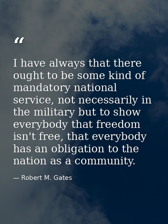 I have always that there ought to be some kind of mandatory national service, not necessarily in the military but to sho — Robert M. Gates