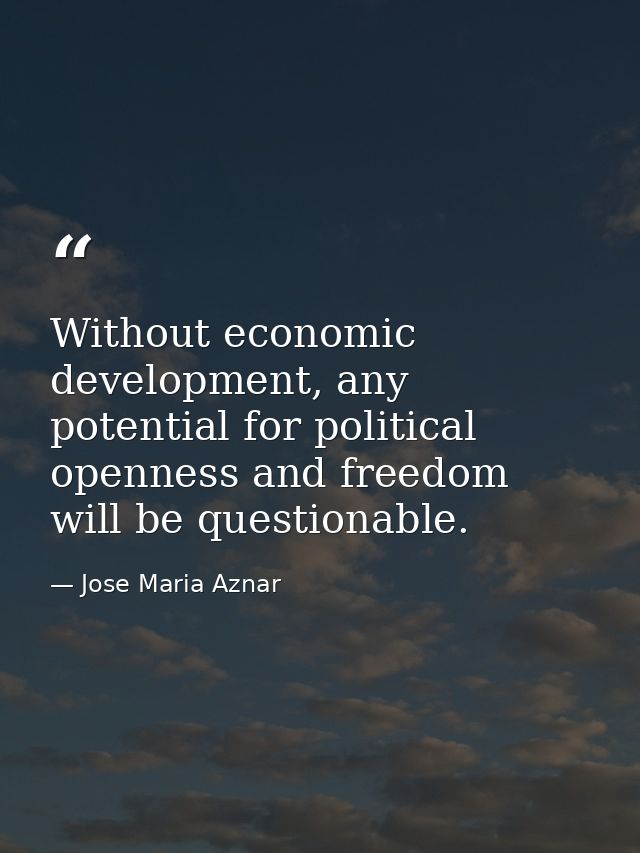 Without economic development, any potential for political openness and freedom will be questionable. — Jose Maria Aznar