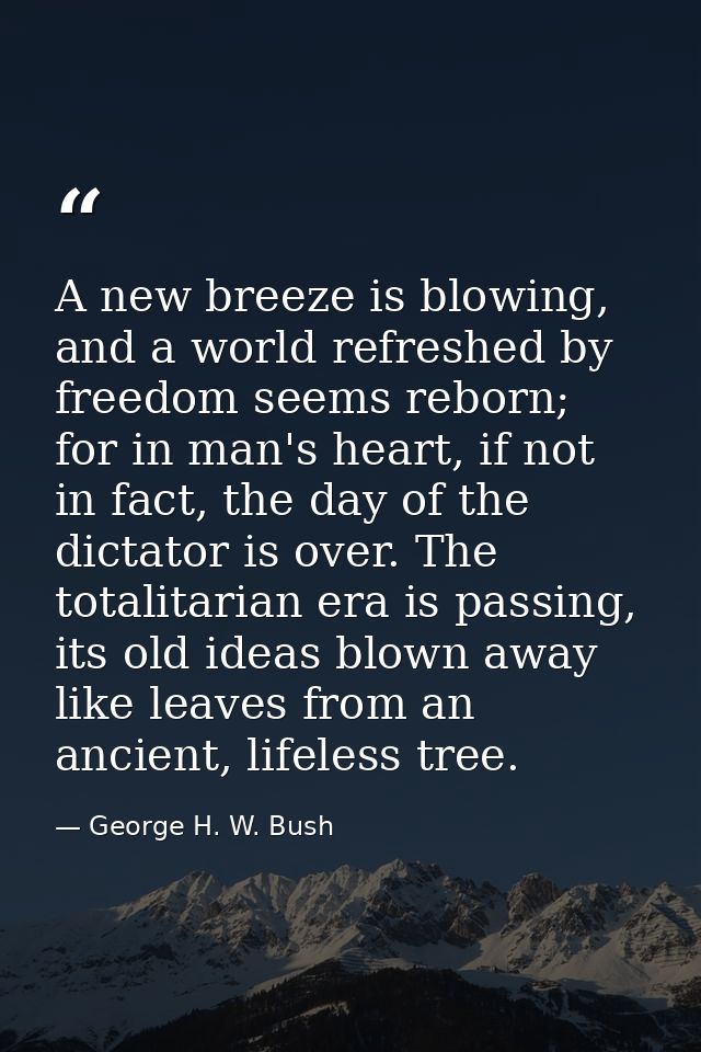 A new breeze is blowing, and a world refreshed by freedom seems reborn; for in man's heart, if not in fact, the day of t — George H. W. Bush