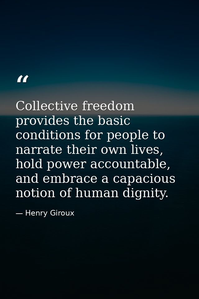 Collective freedom provides the basic conditions for people to narrate their own lives, hold power accountable, and embr — Henry Giroux