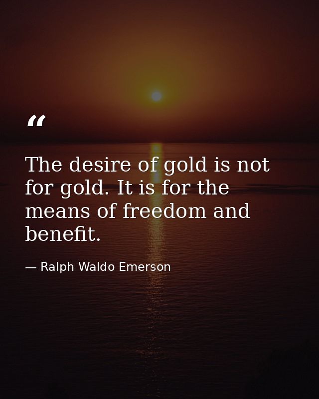 The desire of gold is not for gold. It is for the means of freedom and benefit. — Ralph Waldo Emerson