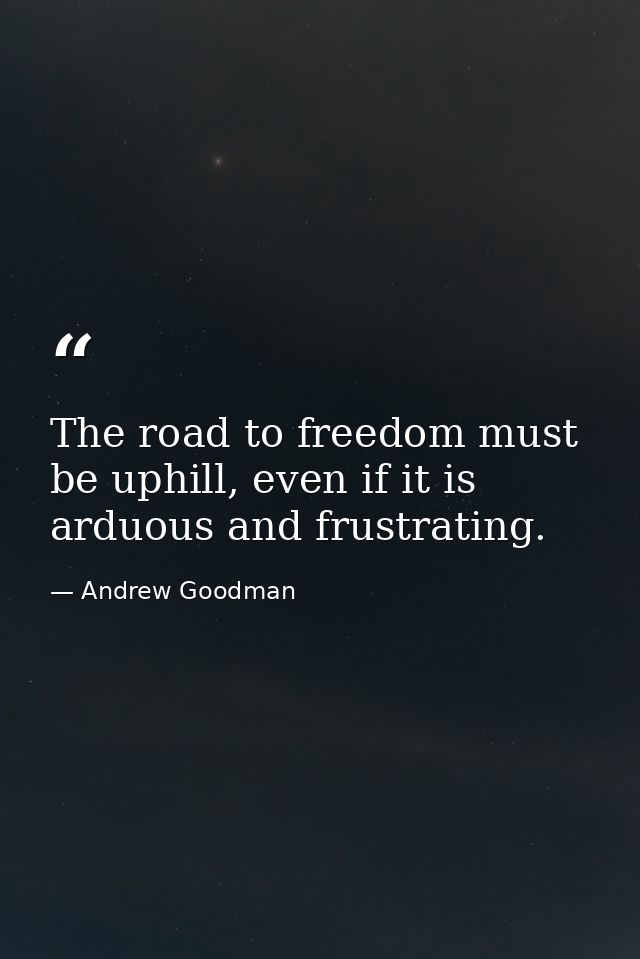The road to freedom must be uphill, even if it is arduous and frustrating. — Andrew Goodman